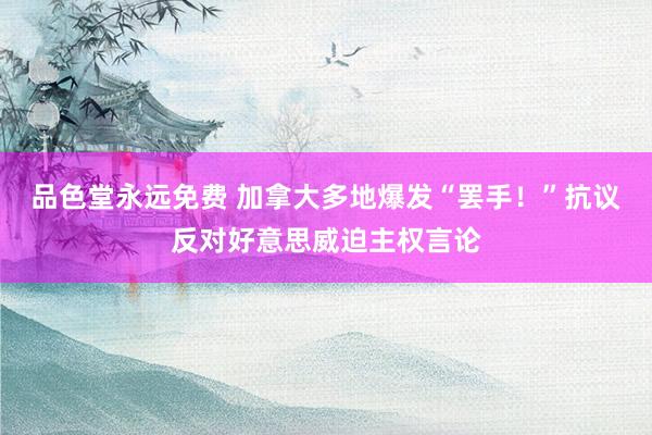 品色堂永远免费 加拿大多地爆发“罢手！”抗议 反对好意思威迫主权言论