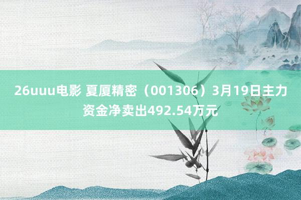 26uuu电影 夏厦精密（001306）3月19日主力资金净卖出492.54万元