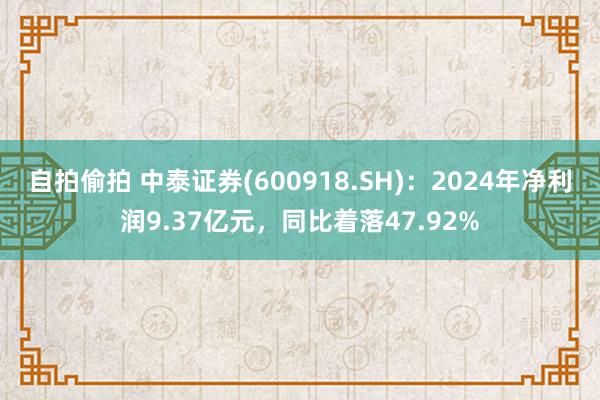 自拍偷拍 中泰证券(600918.SH)：2024年净利润9.37亿元，同比着落47.92%