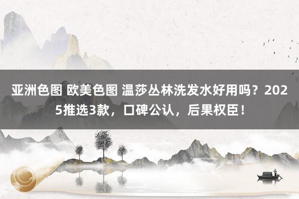 亚洲色图 欧美色图 温莎丛林洗发水好用吗？2025推选3款，口碑公认，后果权臣！