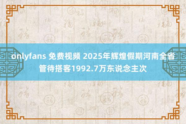 onlyfans 免费视频 2025年辉煌假期河南全省管待搭客1992.7万东说念主次