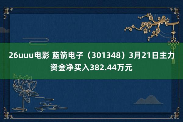 26uuu电影 蓝箭电子（301348）3月21日主力资金净买入382.44万元