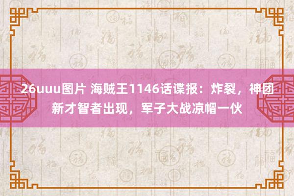 26uuu图片 海贼王1146话谍报：炸裂，神团新才智者出现，军子大战凉帽一伙