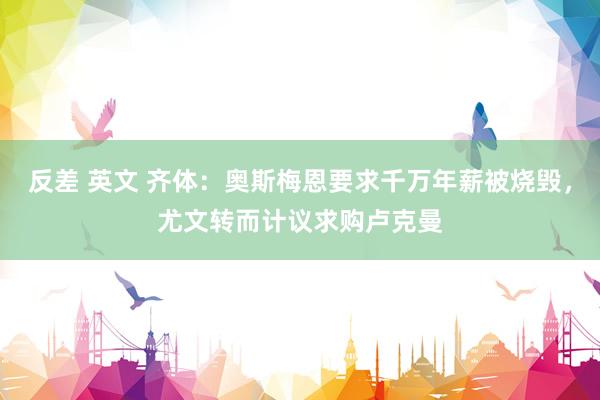 反差 英文 齐体：奥斯梅恩要求千万年薪被烧毁，尤文转而计议求购卢克曼