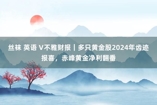 丝袜 英语 V不雅财报｜多只黄金股2024年齿迹报喜，赤峰黄金净利翻番