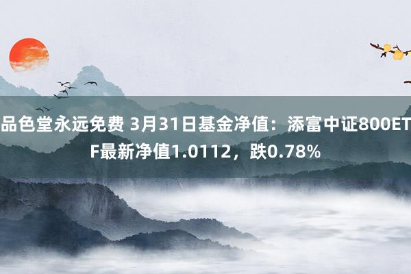 品色堂永远免费 3月31日基金净值：添富中证800ETF最新净值1.0112，跌0.78%