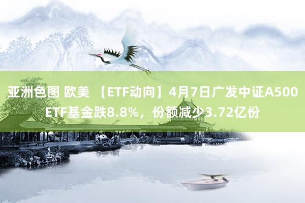 亚洲色图 欧美 【ETF动向】4月7日广发中证A500ETF基金跌8.8%，份额减少3.72亿份