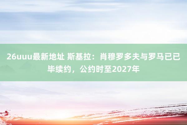 26uuu最新地址 斯基拉：肖穆罗多夫与罗马已已毕续约，公约时至2027年