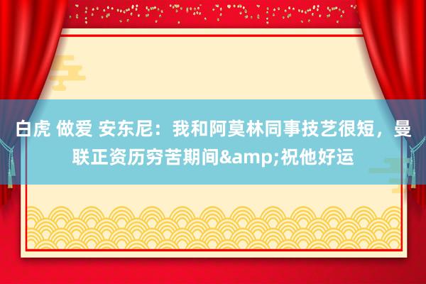 白虎 做爱 安东尼：我和阿莫林同事技艺很短，曼联正资历穷苦期间&祝他好运
