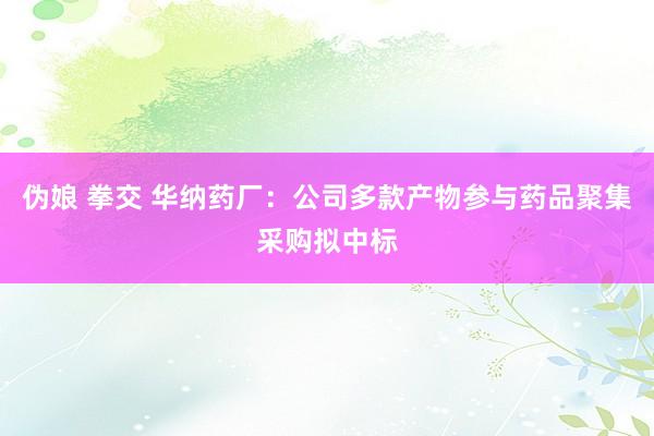 伪娘 拳交 华纳药厂：公司多款产物参与药品聚集采购拟中标
