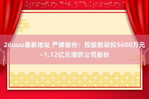 26uuu最新地址 严牌股份：控股鼓动拟5600万元—1.12亿元增抓公司股份