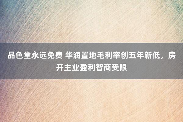 品色堂永远免费 华润置地毛利率创五年新低，房开主业盈利智商受限