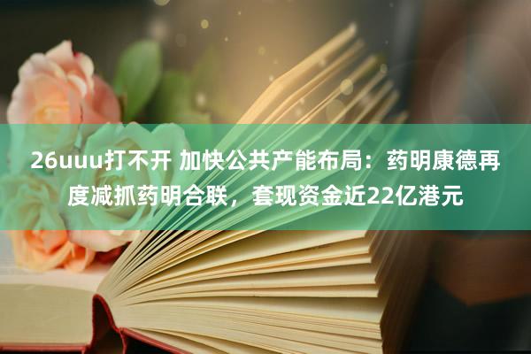 26uuu打不开 加快公共产能布局：药明康德再度减抓药明合联，套现资金近22亿港元