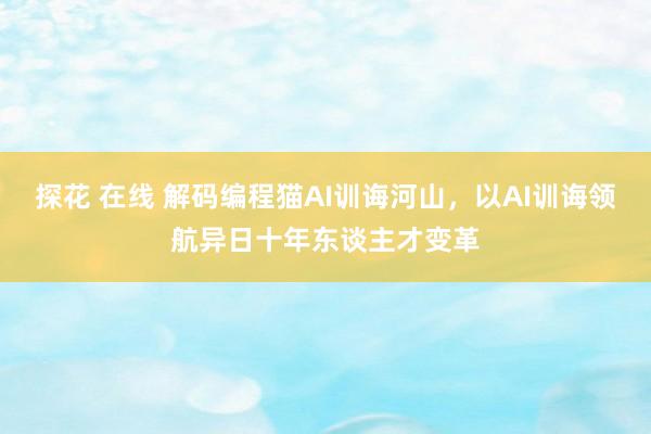 探花 在线 解码编程猫AI训诲河山，以AI训诲领航异日十年东谈主才变革