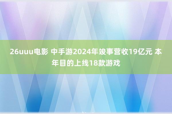 26uuu电影 中手游2024年竣事营收19亿元 本年目的上线18款游戏