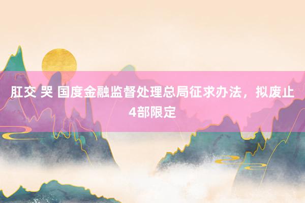 肛交 哭 国度金融监督处理总局征求办法，拟废止4部限定