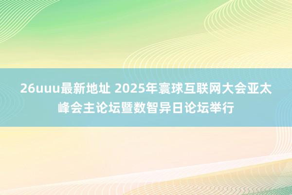 26uuu最新地址 2025年寰球互联网大会亚太峰会主论坛暨数智异日论坛举行