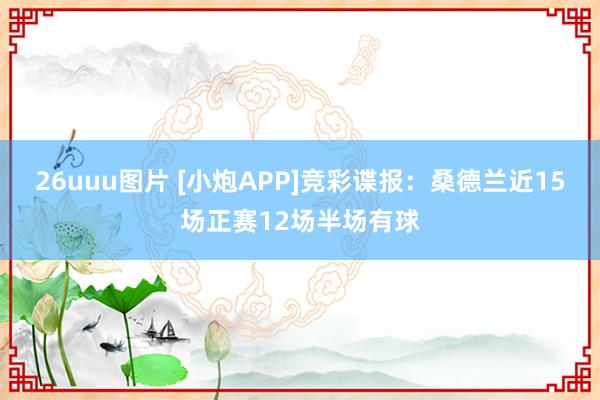 26uuu图片 [小炮APP]竞彩谍报：桑德兰近15场正赛12场半场有球