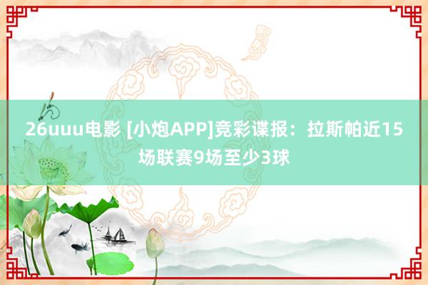 26uuu电影 [小炮APP]竞彩谍报：拉斯帕近15场联赛9场至少3球