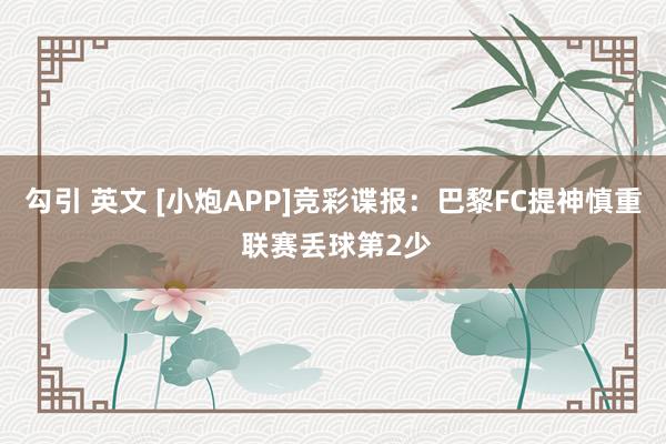 勾引 英文 [小炮APP]竞彩谍报：巴黎FC提神慎重 联赛丢球第2少