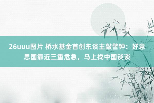 26uuu图片 桥水基金首创东谈主敲警钟：好意思国靠近三重危急，马上找中国谈谈