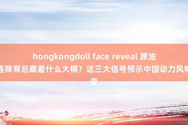 hongkongdoll face reveal 原油入口连降背后藏着什么大棋？这三大信号预示中国动力风物剧变