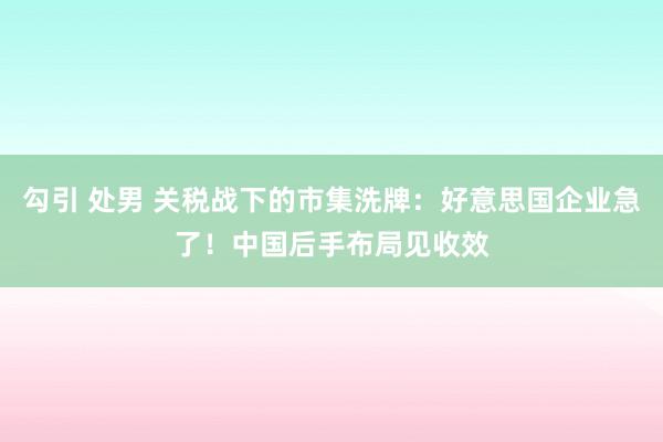 勾引 处男 关税战下的市集洗牌：好意思国企业急了！中国后手布局见收效