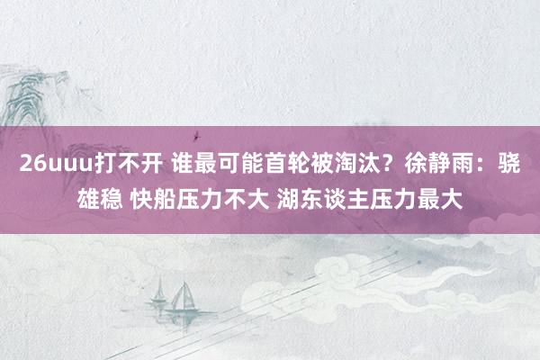 26uuu打不开 谁最可能首轮被淘汰？徐静雨：骁雄稳 快船压力不大 湖东谈主压力最大