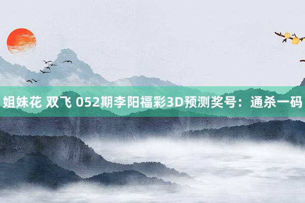 姐妹花 双飞 052期李阳福彩3D预测奖号：通杀一码