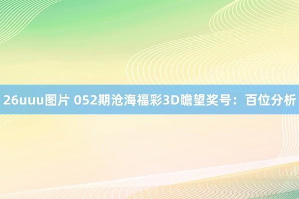 26uuu图片 052期沧海福彩3D瞻望奖号：百位分析