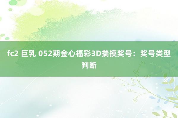 fc2 巨乳 052期金心福彩3D揣摸奖号：奖号类型判断