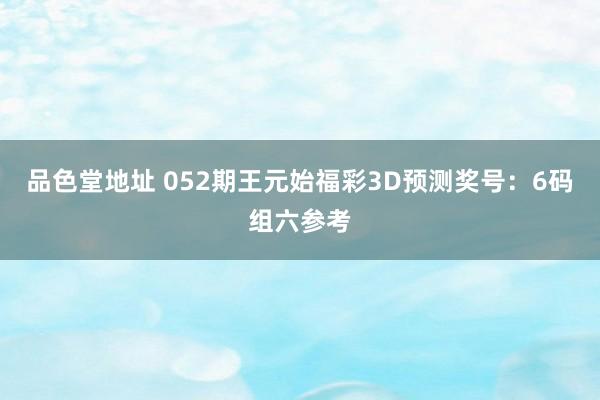 品色堂地址 052期王元始福彩3D预测奖号：6码组六参考
