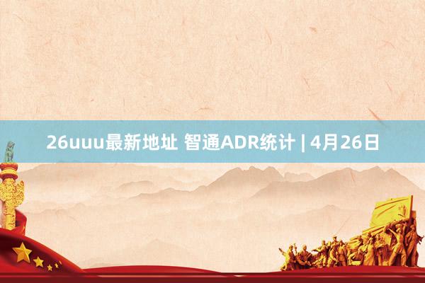 26uuu最新地址 智通ADR统计 | 4月26日