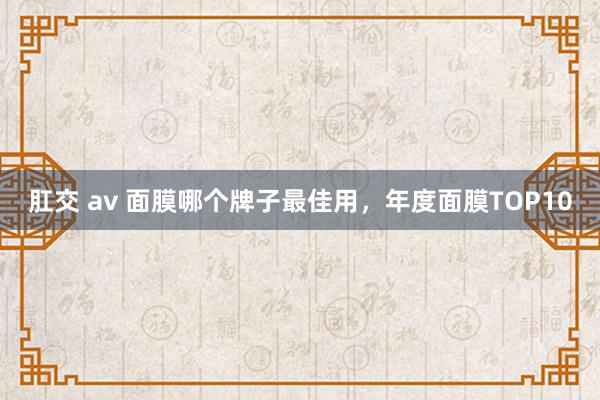 肛交 av 面膜哪个牌子最佳用，年度面膜TOP10