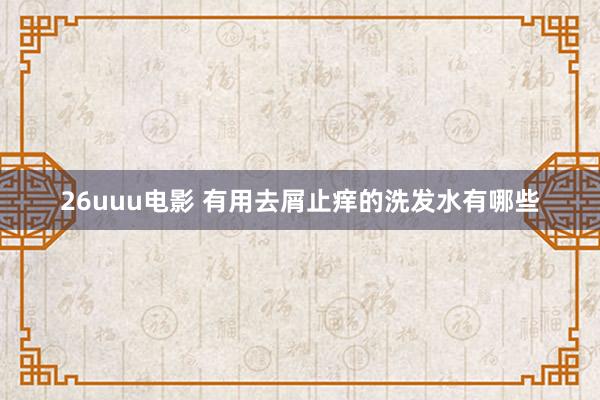 26uuu电影 有用去屑止痒的洗发水有哪些