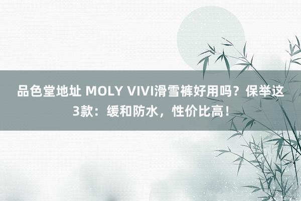 品色堂地址 MOLY VIVI滑雪裤好用吗？保举这3款：缓和防水，性价比高！