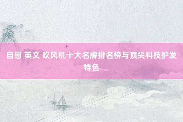 自慰 英文 吹风机十大名牌排名榜与顶尖科技护发特色