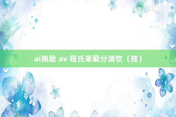 ai换脸 av 程氏萆薢分清饮（技）