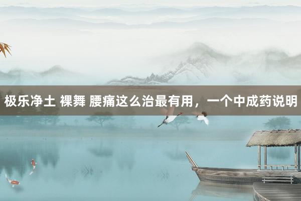 极乐净土 裸舞 腰痛这么治最有用，一个中成药说明