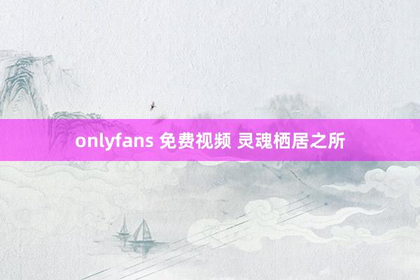 onlyfans 免费视频 灵魂栖居之所
