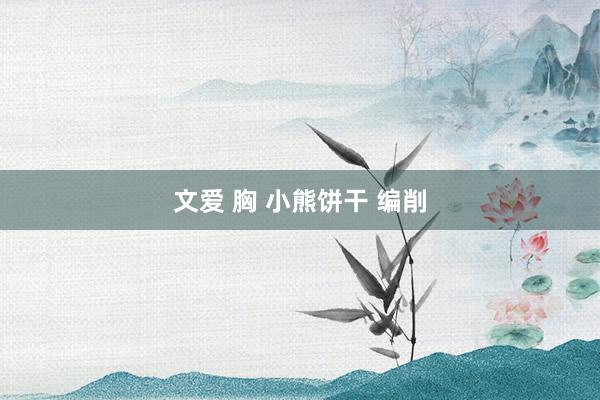 文爱 胸 小熊饼干 编削