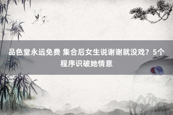 品色堂永远免费 集合后女生说谢谢就没戏？5个程序识破她情意
