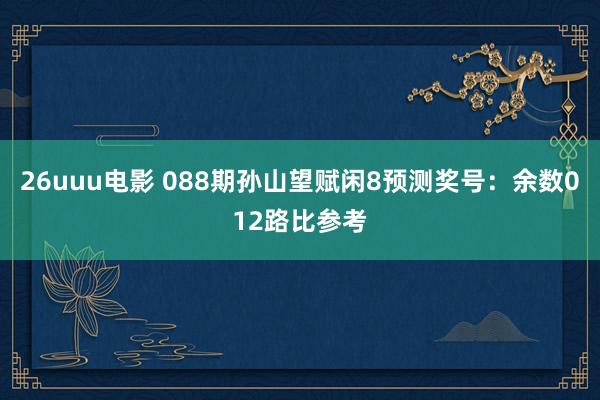 26uuu电影 088期孙山望赋闲8预测奖号：余数012路比参考