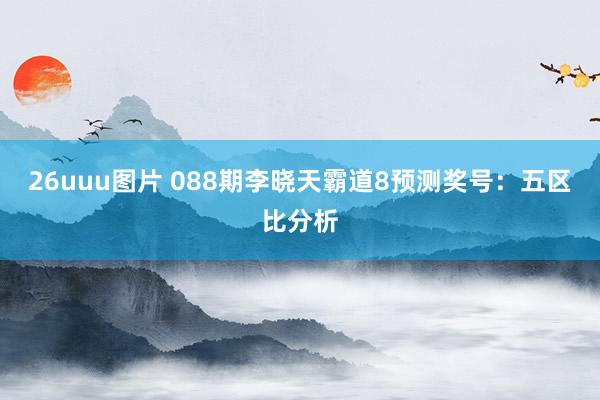 26uuu图片 088期李晓天霸道8预测奖号：五区比分析