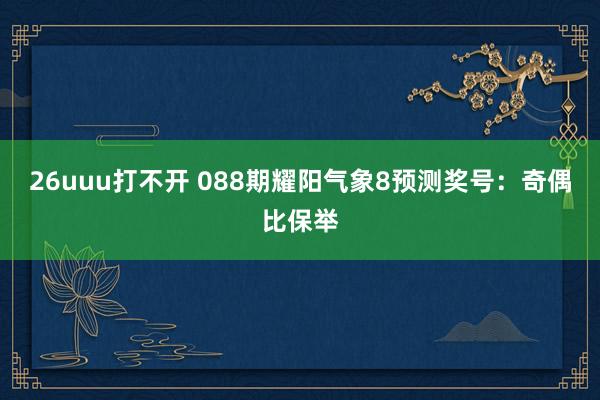 26uuu打不开 088期耀阳气象8预测奖号：奇偶比保举