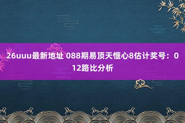 26uuu最新地址 088期易顶天惬心8估计奖号：012路比分析